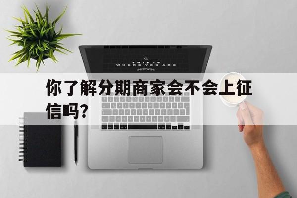 你了解分期商家会不会上征信吗？