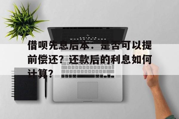 借呗先息后本：是否可以提前偿还？还款后的利息如何计算？