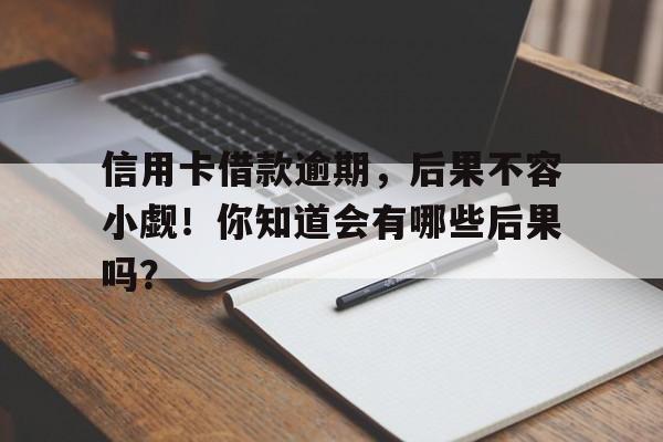 信用卡借款逾期，后果不容小觑！你知道会有哪些后果吗？