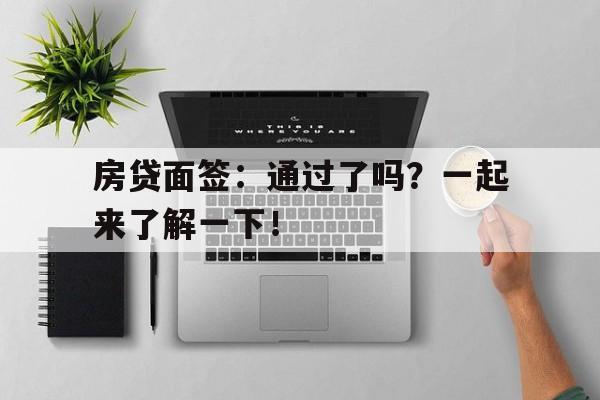 房贷面签：通过了吗？一起来了解一下！