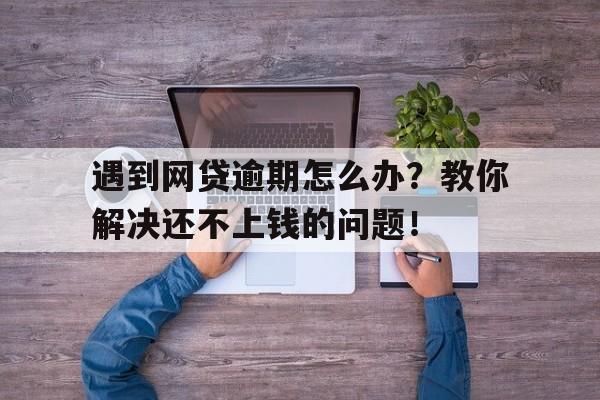 遇到网贷逾期怎么办？教你解决还不上钱的问题！