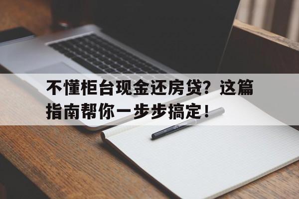 不懂柜台现金还房贷？这篇指南帮你一步步搞定！