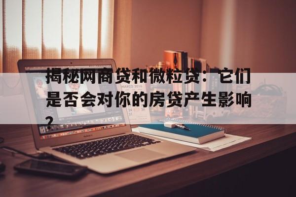 揭秘网商贷和微粒贷：它们是否会对你的房贷产生影响？