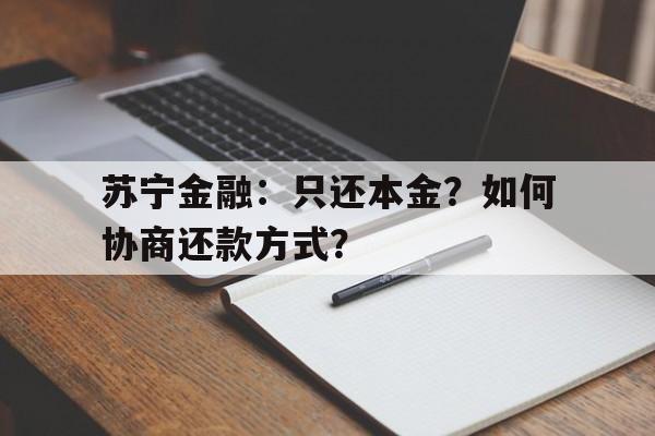 苏宁金融：只还本金？如何协商还款方式？