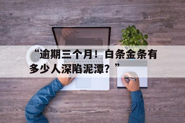 “逾期三个月！白条金条有多少人深陷泥潭？”