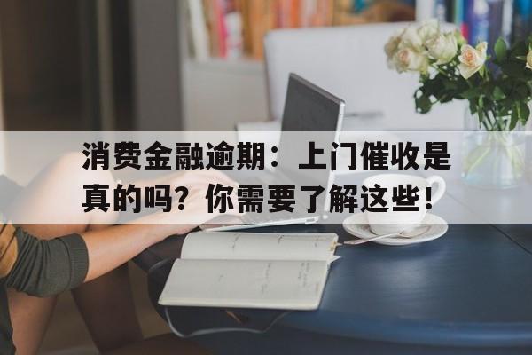 消费金融逾期：上门催收是真的吗？你需要了解这些！