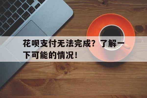 花呗支付无法完成？了解一下可能的情况！