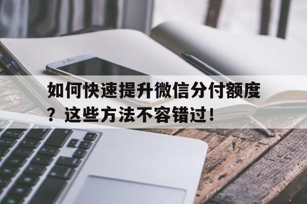 如何快速提升微信分付额度？这些方法不容错过！