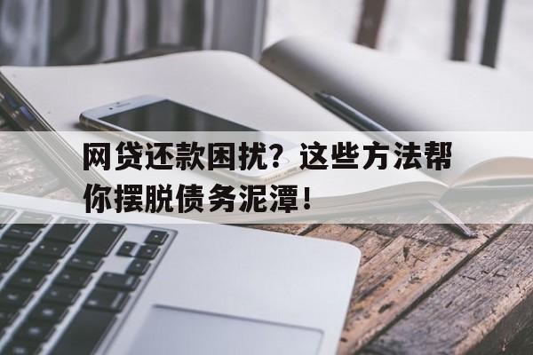 网贷还款困扰？这些方法帮你摆脱债务泥潭！