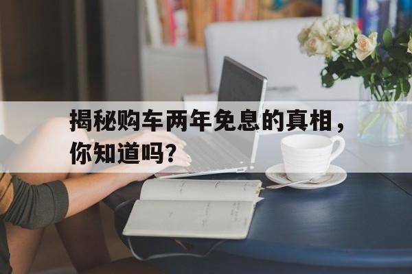 揭秘购车两年免息的真相，你知道吗？