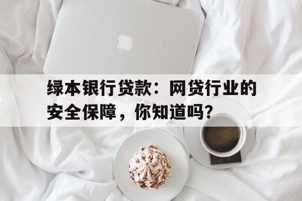 绿本银行贷款：网贷行业的安全保障，你知道吗？