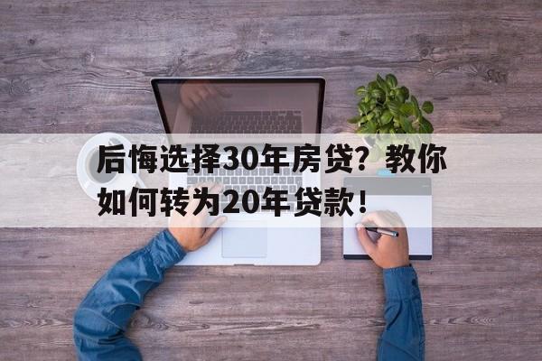 后悔选择30年房贷？教你如何转为20年贷款！