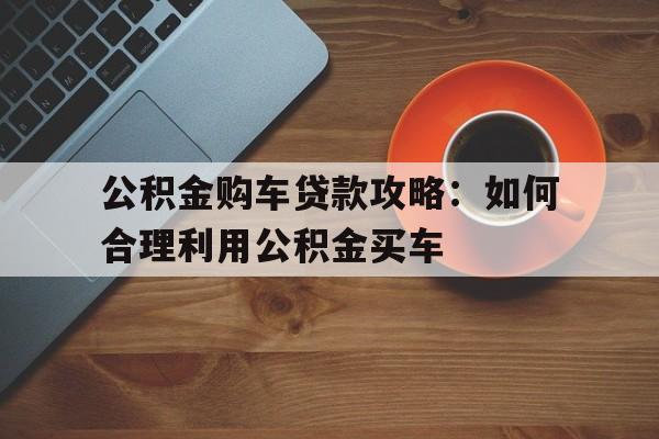 公积金购车贷款攻略：如何合理利用公积金买车