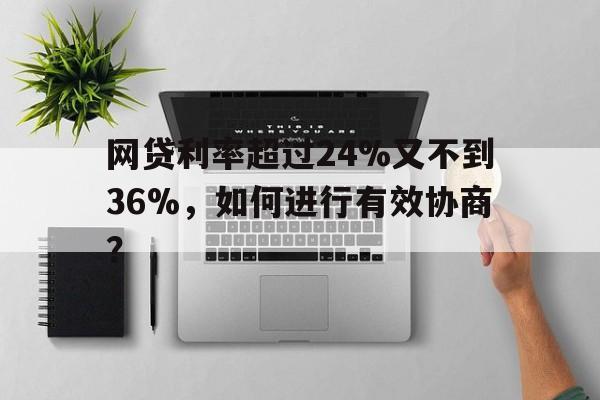 网贷利率超过24%又不到36%，如何进行有效协商？