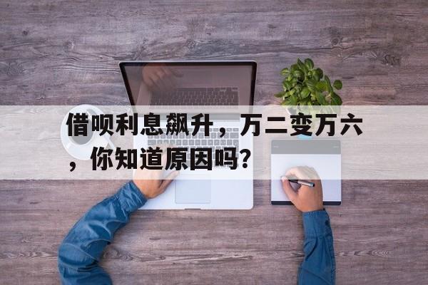 借呗利息飙升，万二变万六，你知道原因吗？