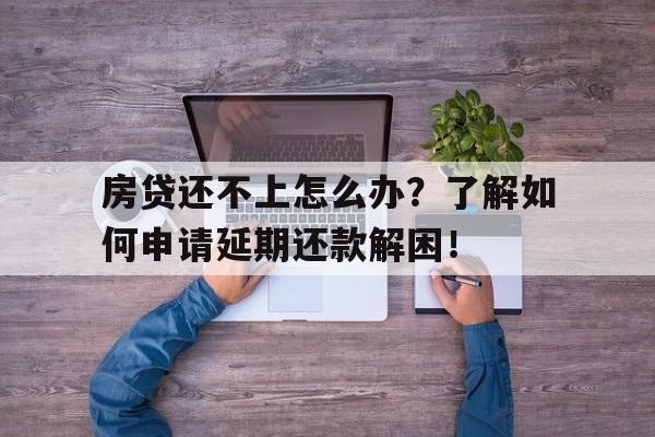 房贷还不上怎么办？了解如何申请延期还款解困！