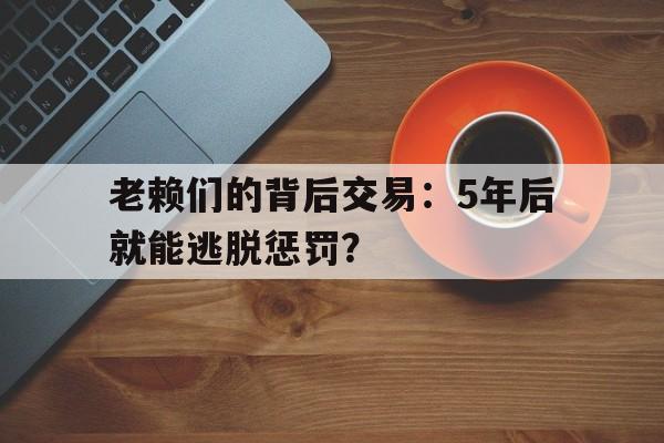 老赖们的背后交易：5年后就能逃脱惩罚？