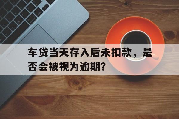 车贷当天存入后未扣款，是否会被视为逾期？