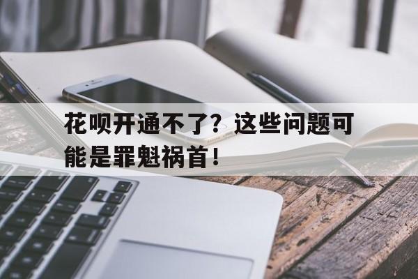 花呗开通不了？这些问题可能是罪魁祸首！