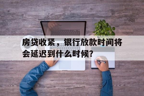 房贷收紧，银行放款时间将会延迟到什么时候？