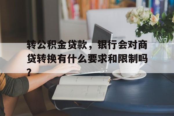 转公积金贷款，银行会对商贷转换有什么要求和限制吗？