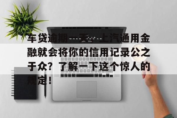 车贷逾期一天，上汽通用金融就会将你的信用记录公之于众？了解一下这个惊人的规定！