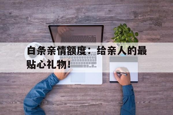 白条亲情额度：给亲人的最贴心礼物！