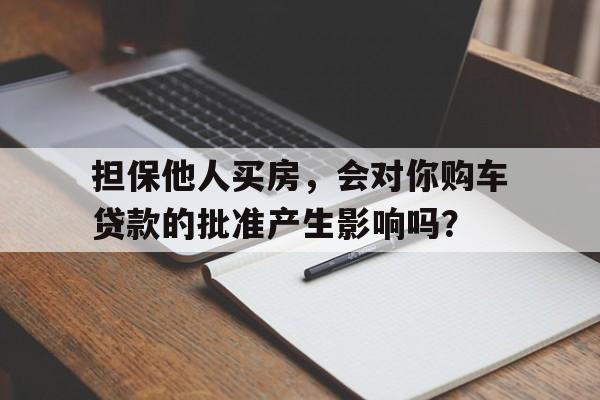 担保他人买房，会对你购车贷款的批准产生影响吗？