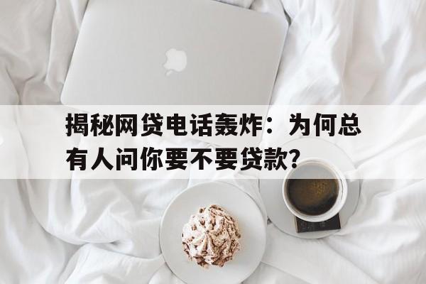 揭秘网贷电话轰炸：为何总有人问你要不要贷款？