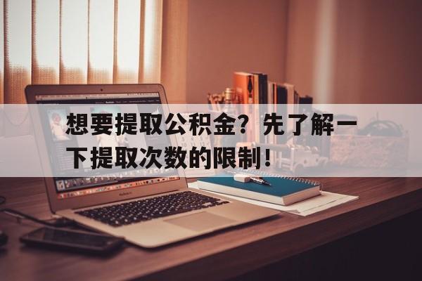 想要提取公积金？先了解一下提取次数的限制！