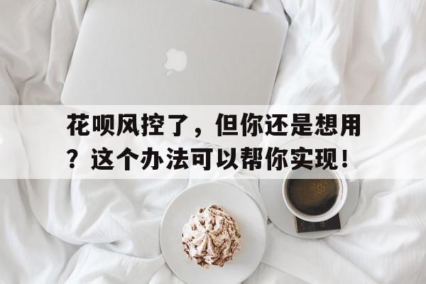 花呗风控了，但你还是想用？这个办法可以帮你实现！