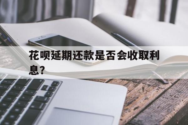 花呗延期还款是否会收取利息？