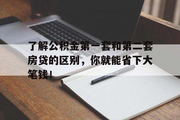 了解公积金第一套和第二套房贷的区别，你就能省下大笔钱！