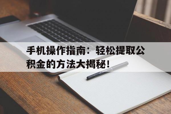 手机操作指南：轻松提取公积金的方法大揭秘！