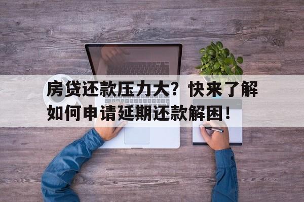 房贷还款压力大？快来了解如何申请延期还款解困！