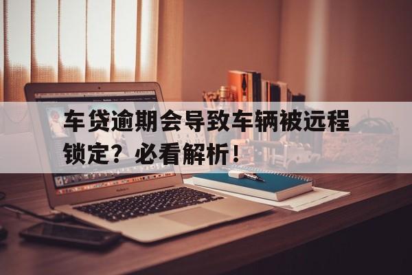 车贷逾期会导致车辆被远程锁定？必看解析！