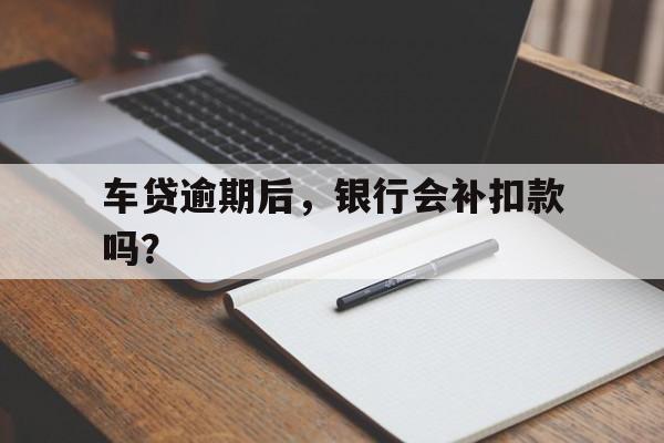 车贷逾期后，银行会补扣款吗？