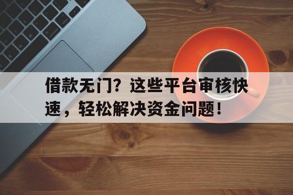 借款无门？这些平台审核快速，轻松解决资金问题！