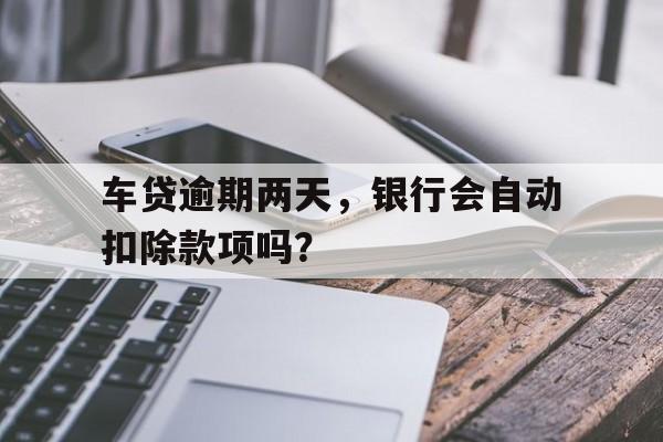 车贷逾期两天，银行会自动扣除款项吗？