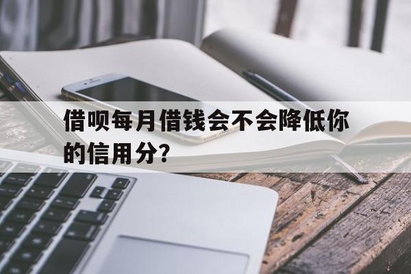 借呗每月借钱会不会降低你的信用分？