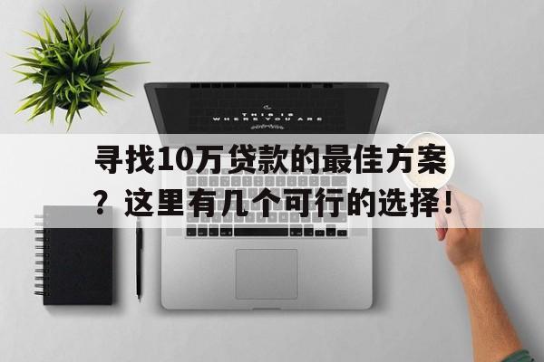 寻找10万贷款的最佳方案？这里有几个可行的选择！