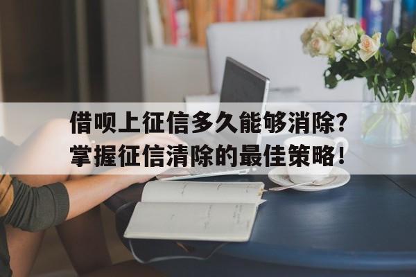 借呗上征信多久能够消除？掌握征信清除的最佳策略！