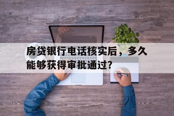 房贷银行电话核实后，多久能够获得审批通过？