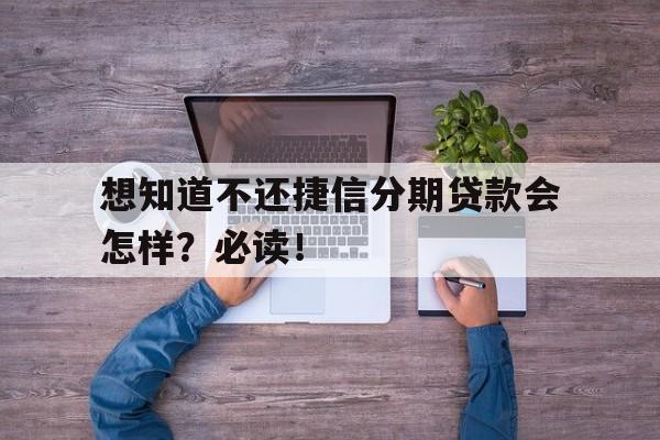 想知道不还捷信分期贷款会怎样？必读！