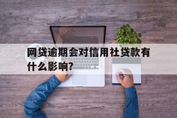 网贷逾期会对信用社贷款有什么影响？