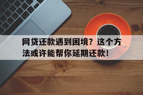 网贷还款遇到困境？这个方法或许能帮你延期还款！