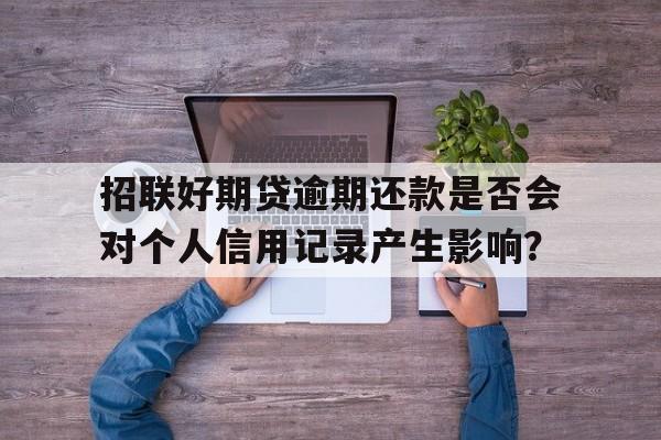 招联好期贷逾期还款是否会对个人信用记录产生影响？