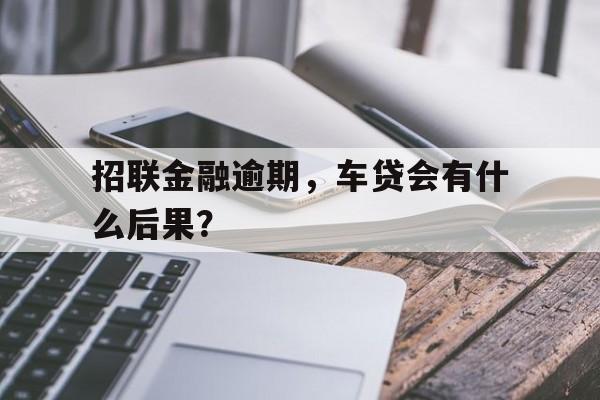 招联金融逾期，车贷会有什么后果？