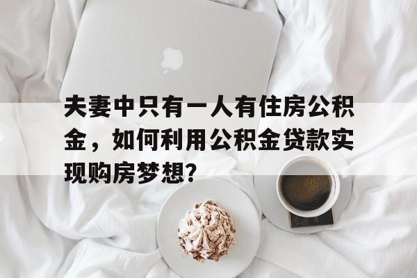 夫妻中只有一人有住房公积金，如何利用公积金贷款实现购房梦想？