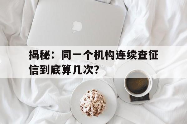 揭秘：同一个机构连续查征信到底算几次？